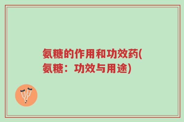 氨糖的作用和功效药(氨糖：功效与用途)-第1张图片-超越