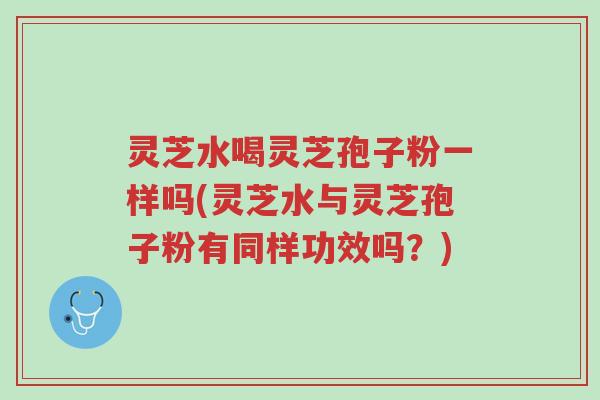 灵芝水喝灵芝孢子粉一样吗(灵芝水与灵芝孢子粉有同样功效吗?)-第1张图片-超越 灵芝水喝灵芝孢子粉一样吗(灵芝水与灵芝孢子粉有同样功效吗?)-第1张图片-超越