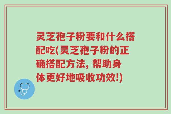 灵芝孢子粉要和什么搭配吃(灵芝孢子粉的正确搭配方法, 帮助身体更好地吸收功效!)-第1张图片-超越 灵芝孢子粉要和什么搭配吃(灵芝孢子粉的正确搭配方法, 帮助身体更好地吸收功效!)-第1张图片-超越