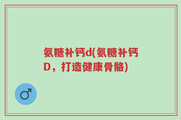 氨糖补钙d(氨糖补钙D,打造健康骨骼)-第1张图片-超越 氨糖补钙d(氨糖补钙D,打造健康骨骼)-第1张图片-超越