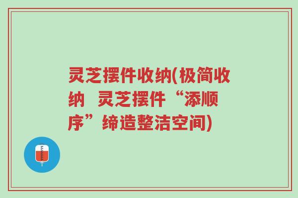 灵芝摆件收纳(极简收纳 灵芝摆件“添顺序”缔造整洁空间)-第1张图片-超越 灵芝摆件收纳(极简收纳 灵芝摆件“添顺序”缔造整洁空间)-第1张图片-超越
