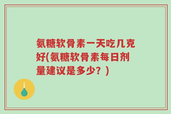 氨糖软骨素一天吃几克好(氨糖软骨素每日剂量建议是多少？)-第1张图片-超越