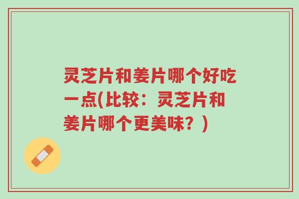 灵芝片和姜片哪个好吃一点(比较:灵芝片和姜片哪个更美味?)-第1张图片-超越 灵芝片和姜片哪个好吃一点(比较:灵芝片和姜片哪个更美味?)-第1张图片-超越