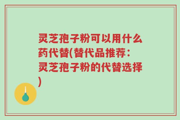 灵芝孢子粉可以用什么药代替(替代品推荐:灵芝孢子粉的代替选择)-第1张图片-超越 灵芝孢子粉可以用什么药代替(替代品推荐:灵芝孢子粉的代替选择)-第1张图片-超越