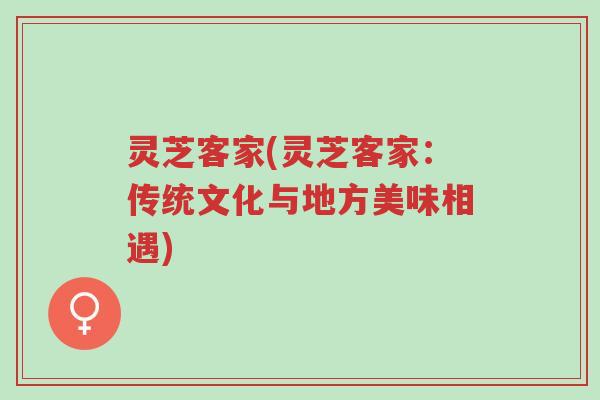 灵芝客家(灵芝客家:传统文化与地方美味相遇)-第1张图片-超越 灵芝客家(灵芝客家:传统文化与地方美味相遇)-第1张图片-超越