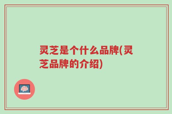 灵芝是个什么品牌(灵芝品牌的介绍)-第1张图片-超越 灵芝是个什么品牌(灵芝品牌的介绍)-第1张图片-超越