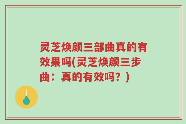 灵芝焕颜三部曲真的有效果吗(灵芝焕颜三步曲:真的有效吗?)-第1张图片-超越 灵芝焕颜三部曲真的有效果吗(灵芝焕颜三步曲:真的有效吗?)-第1张图片-超越