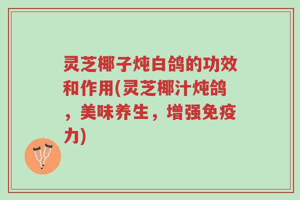 灵芝椰子炖白鸽的功效和作用(灵芝椰汁炖鸽,美味养生,增强免疫力)-第1张图片-超越 灵芝椰子炖白鸽的功效和作用(灵芝椰汁炖鸽,美味养生,增强免疫力)-第1张图片-超越