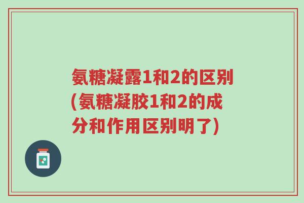 氨糖凝露1和2的区别(氨糖凝胶1和2的成分和作用区别明了)-第1张图片-超越 氨糖凝露1和2的区别(氨糖凝胶1和2的成分和作用区别明了)-第1张图片-超越