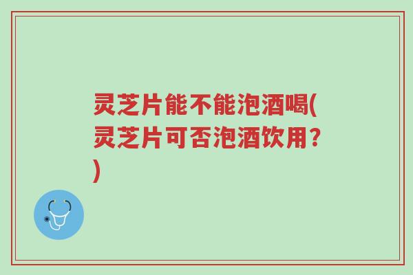 灵芝片能不能泡酒喝(灵芝片可否泡酒饮用?)-第1张图片-超越 灵芝片能不能泡酒喝(灵芝片可否泡酒饮用?)-第1张图片-超越