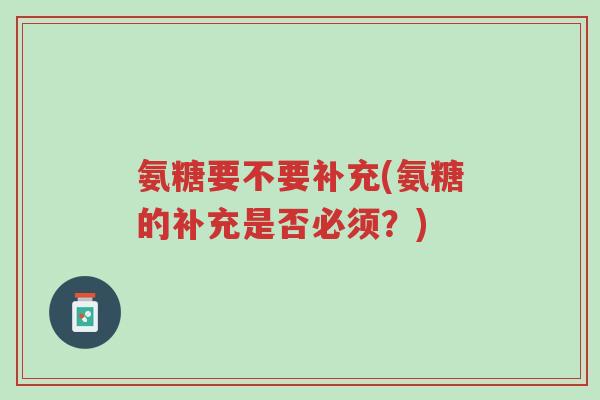 氨糖要不要补充(氨糖的补充是否必须?)-第1张图片-超越 氨糖要不要补充(氨糖的补充是否必须?)-第1张图片-超越