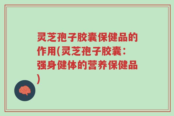 灵芝孢子胶囊保健品的作用(灵芝孢子胶囊：强身健体的营养保健品)-第1张图片-超越