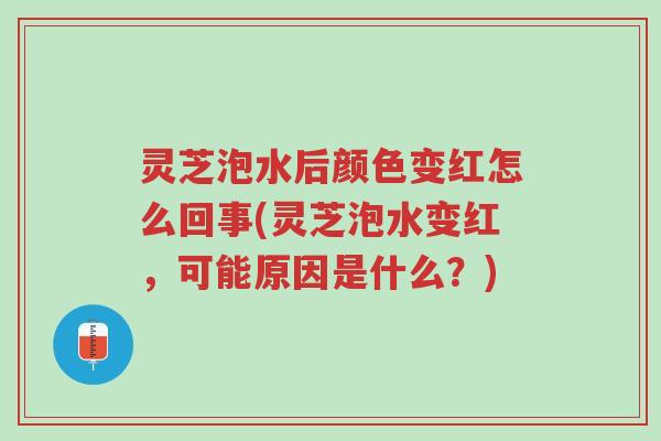 灵芝泡水后颜色变红怎么回事(灵芝泡水变红,可能原因是什么?)-第1张图片-超越 灵芝泡水后颜色变红怎么回事(灵芝泡水变红,可能原因是什么?)-第1张图片-超越