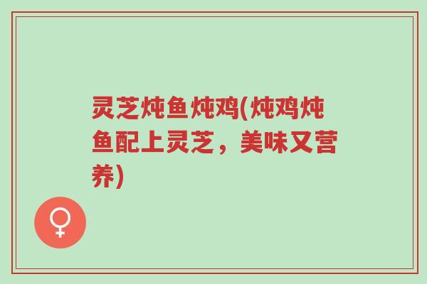 灵芝炖鱼炖鸡(炖鸡炖鱼配上灵芝,美味又营养)-第1张图片-超越 灵芝炖鱼炖鸡(炖鸡炖鱼配上灵芝,美味又营养)-第1张图片-超越