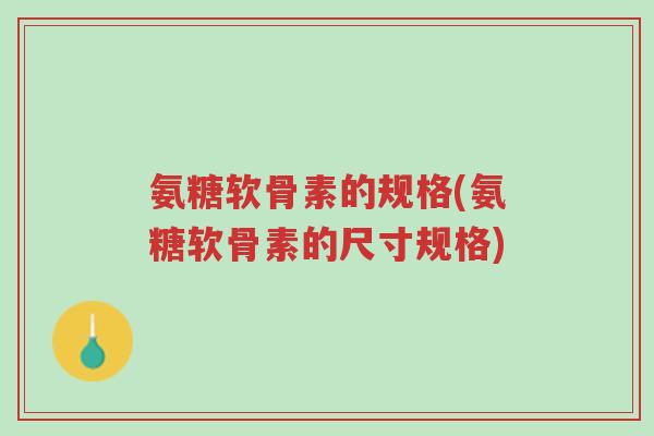 氨糖软骨素的规格(氨糖软骨素的尺寸规格)-第1张图片-超越 氨糖软骨素的规格(氨糖软骨素的尺寸规格)-第1张图片-超越