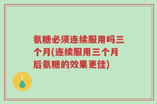 氨糖必须连续服用吗三个月(连续服用三个月后氨糖的效果更佳)-第1张图片-超越 氨糖必须连续服用吗三个月(连续服用三个月后氨糖的效果更佳)-第1张图片-超越