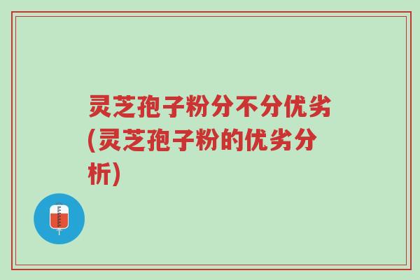 灵芝孢子粉分不分优劣(灵芝孢子粉的优劣分析)-第1张图片-超越 灵芝孢子粉分不分优劣(灵芝孢子粉的优劣分析)-第1张图片-超越