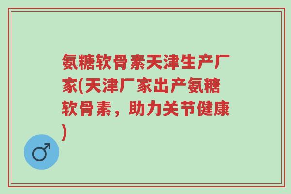 氨糖软骨素天津生产厂家(天津厂家出产氨糖软骨素，助力关节健康)-第1张图片-超越