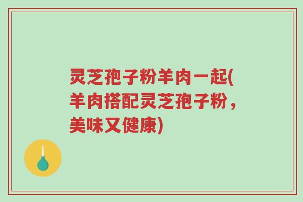 灵芝孢子粉羊肉一起(羊肉搭配灵芝孢子粉,美味又健康)-第1张图片-超越 灵芝孢子粉羊肉一起(羊肉搭配灵芝孢子粉,美味又健康)-第1张图片-超越