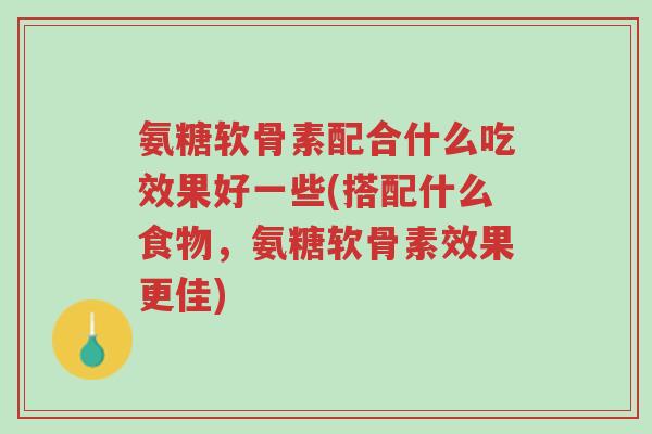 氨糖软骨素配合什么吃效果好一些(搭配什么食物,氨糖软骨素效果更佳)-第1张图片-超越 氨糖软骨素配合什么吃效果好一些(搭配什么食物,氨糖软骨素效果更佳)-第1张图片-超越