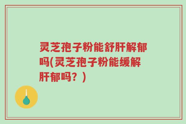 灵芝孢子粉能舒肝解郁吗(灵芝孢子粉能缓解肝郁吗？)-第1张图片-超越