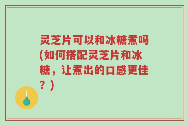 灵芝片可以和冰糖煮吗(如何搭配灵芝片和冰糖，让煮出的口感更佳？)-第1张图片-超越