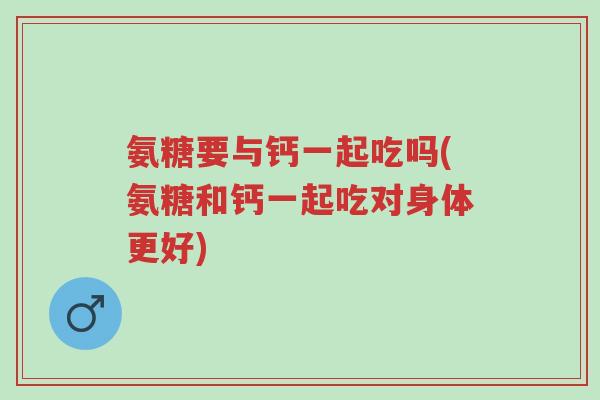 氨糖要与钙一起吃吗(氨糖和钙一起吃对身体更好)-第1张图片-超越 氨糖要与钙一起吃吗(氨糖和钙一起吃对身体更好)-第1张图片-超越