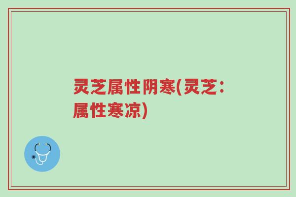 灵芝属性阴寒(灵芝:属性寒凉)-第1张图片-超越 灵芝属性阴寒(灵芝:属性寒凉)-第1张图片-超越