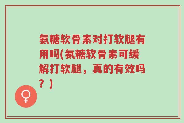 氨糖软骨素对打软腿有用吗(氨糖软骨素可缓解打软腿,真的有效吗?)-第1张图片-超越 氨糖软骨素对打软腿有用吗(氨糖软骨素可缓解打软腿,真的有效吗?)-第1张图片-超越