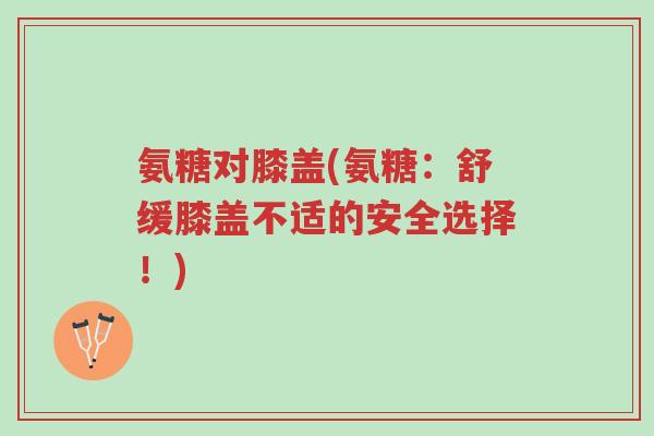 氨糖对膝盖(氨糖:舒缓膝盖不适的安全选择!)-第1张图片-超越 氨糖对膝盖(氨糖:舒缓膝盖不适的安全选择!)-第1张图片-超越