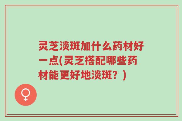 灵芝淡斑加什么药材好一点(灵芝搭配哪些药材能更好地淡斑?)-第1张图片-超越 灵芝淡斑加什么药材好一点(灵芝搭配哪些药材能更好地淡斑?)-第1张图片-超越