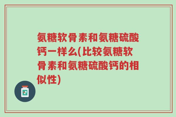 氨糖软骨素和氨糖硫酸钙一样么(比较氨糖软骨素和氨糖硫酸钙的相似性)-第1张图片-超越 氨糖软骨素和氨糖硫酸钙一样么(比较氨糖软骨素和氨糖硫酸钙的相似性)-第1张图片-超越