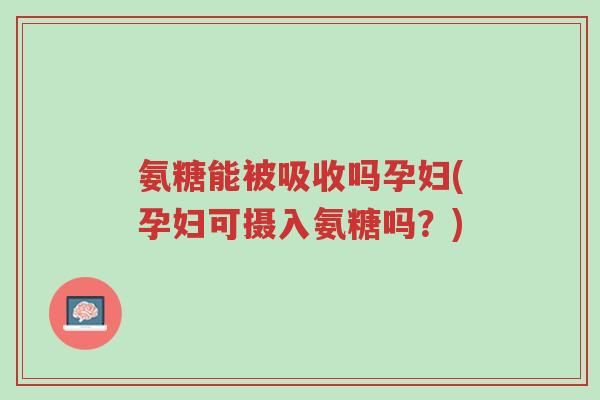 氨糖能被吸收吗孕妇(孕妇可摄入氨糖吗？)-第1张图片-超越