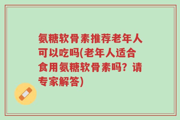 氨糖软骨素推荐老年人可以吃吗(老年人适合食用氨糖软骨素吗?请专家解答)-第1张图片-超越 氨糖软骨素推荐老年人可以吃吗(老年人适合食用氨糖软骨素吗?请专家解答)-第1张图片-超越