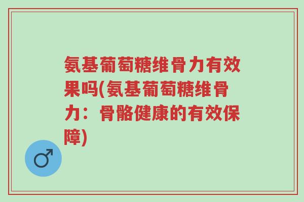 氨基葡萄糖维骨力有效果吗(氨基葡萄糖维骨力:骨骼健康的有效保障)-第1张图片-超越 氨基葡萄糖维骨力有效果吗(氨基葡萄糖维骨力:骨骼健康的有效保障)-第1张图片-超越