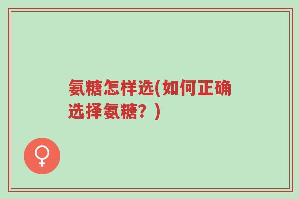氨糖怎样选(如何正确选择氨糖?)-第1张图片-超越 氨糖怎样选(如何正确选择氨糖?)-第1张图片-超越