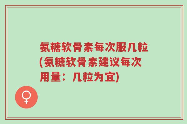 氨糖软骨素每次服几粒(氨糖软骨素建议每次用量:几粒为宜)-第1张图片-超越 氨糖软骨素每次服几粒(氨糖软骨素建议每次用量:几粒为宜)-第1张图片-超越