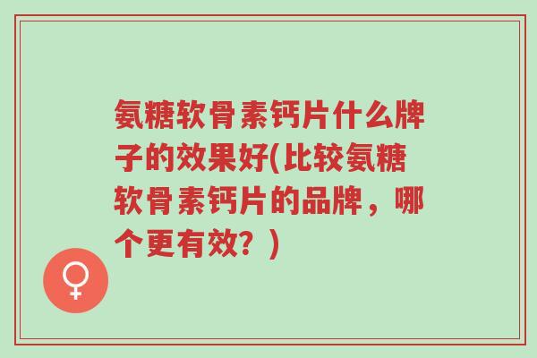 氨糖软骨素钙片什么牌子的效果好(比较氨糖软骨素钙片的品牌,哪个更有效?)-第1张图片-超越 氨糖软骨素钙片什么牌子的效果好(比较氨糖软骨素钙片的品牌,哪个更有效?)-第1张图片-超越