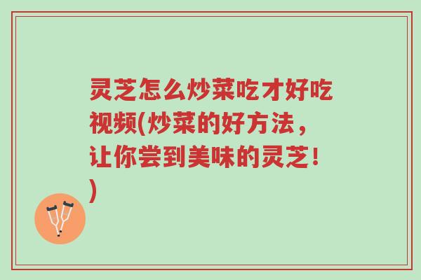 灵芝怎么炒菜吃才好吃视频(炒菜的好方法,让你尝到美味的灵芝!)-第1张图片-超越 灵芝怎么炒菜吃才好吃视频(炒菜的好方法,让你尝到美味的灵芝!)-第1张图片-超越