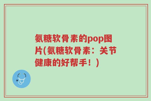 氨糖软骨素的pop图片(氨糖软骨素：关节健康的好帮手！)-第1张图片-超越