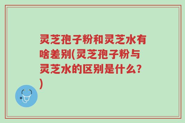 灵芝孢子粉和灵芝水有啥差别(灵芝孢子粉与灵芝水的区别是什么?)-第1张图片-超越 灵芝孢子粉和灵芝水有啥差别(灵芝孢子粉与灵芝水的区别是什么?)-第1张图片-超越
