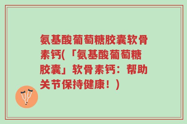氨基酸葡萄糖胶囊软骨素钙(「氨基酸葡萄糖胶囊」软骨素钙:帮助关节保持健康!)-第1张图片-超越 氨基酸葡萄糖胶囊软骨素钙(「氨基酸葡萄糖胶囊」软骨素钙:帮助关节保持健康!)-第1张图片-超越