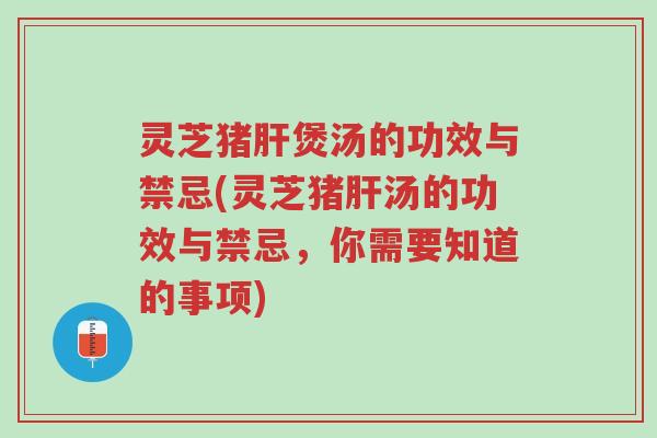 灵芝猪肝煲汤的功效与禁忌(灵芝猪肝汤的功效与禁忌,你需要知道的事项)-第1张图片-超越 灵芝猪肝煲汤的功效与禁忌(灵芝猪肝汤的功效与禁忌,你需要知道的事项)-第1张图片-超越