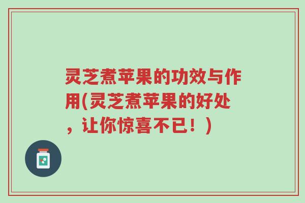 灵芝煮苹果的功效与作用(灵芝煮苹果的好处，让你惊喜不已！)-第1张图片-超越