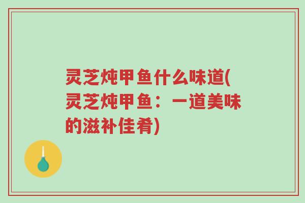 灵芝炖甲鱼什么味道(灵芝炖甲鱼:一道美味的滋补佳肴)-第1张图片-超越 灵芝炖甲鱼什么味道(灵芝炖甲鱼:一道美味的滋补佳肴)-第1张图片-超越