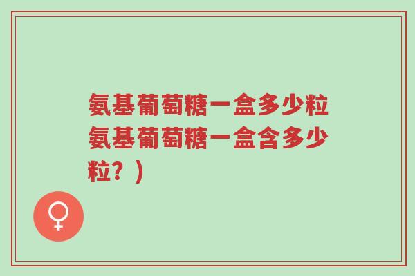 氨基葡萄糖一盒多少粒氨基葡萄糖一盒含多少粒?)-第1张图片-超越 氨基葡萄糖一盒多少粒氨基葡萄糖一盒含多少粒?)-第1张图片-超越