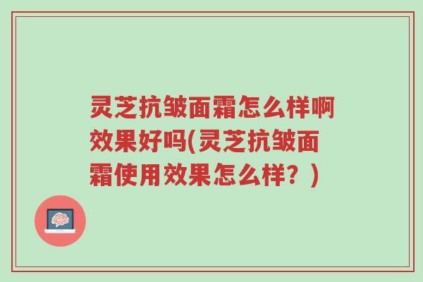 灵芝抗皱面霜怎么样啊效果好吗(灵芝抗皱面霜使用效果怎么样？)-第1张图片-超越