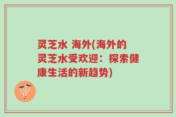 灵芝水 海外(海外的灵芝水受欢迎:探索健康生活的新趋势)-第1张图片-超越 灵芝水 海外(海外的灵芝水受欢迎:探索健康生活的新趋势)-第1张图片-超越