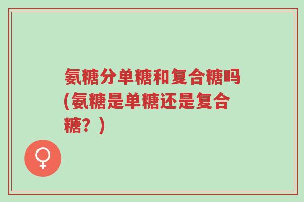 氨糖分单糖和复合糖吗(氨糖是单糖还是复合糖?)-第1张图片-超越 氨糖分单糖和复合糖吗(氨糖是单糖还是复合糖?)-第1张图片-超越