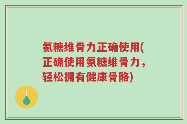 氨糖维骨力正确使用(正确使用氨糖维骨力,轻松拥有健康骨骼)-第1张图片-超越 氨糖维骨力正确使用(正确使用氨糖维骨力,轻松拥有健康骨骼)-第1张图片-超越